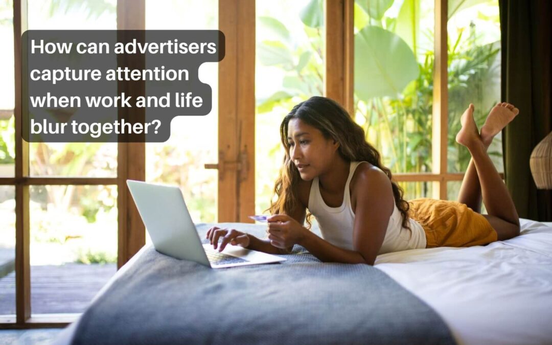 How can advertisers capture attention when work and life blur together?